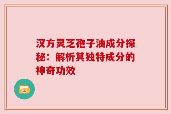 汉方灵芝孢子油成分探秘：解析其独特成分的神奇功效