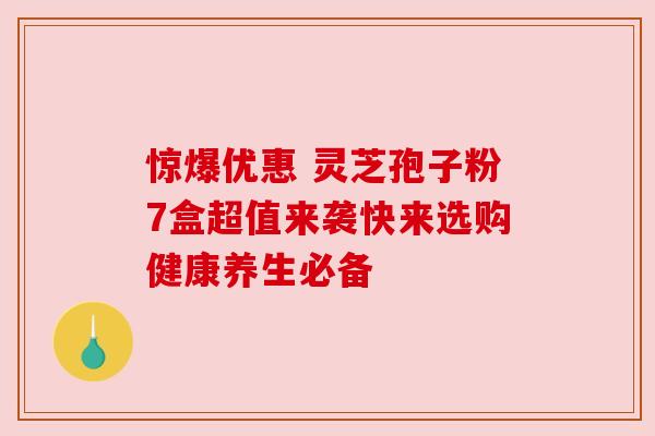 惊爆优惠 灵芝孢子粉7盒超值来袭快来选购健康养生必备