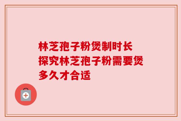 林芝孢子粉煲制时长 探究林芝孢子粉需要煲多久才合适