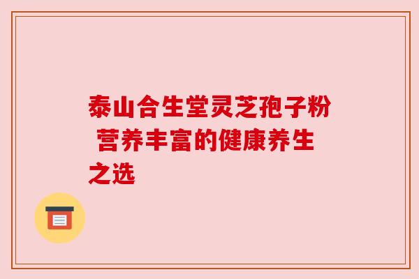 泰山合生堂灵芝孢子粉 营养丰富的健康养生之选