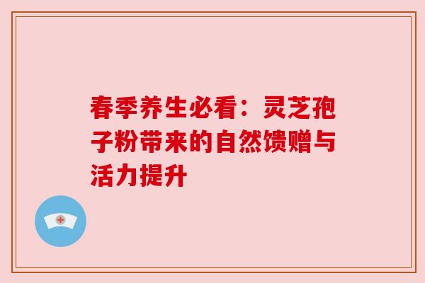 春季养生必看：灵芝孢子粉带来的自然馈赠与活力提升