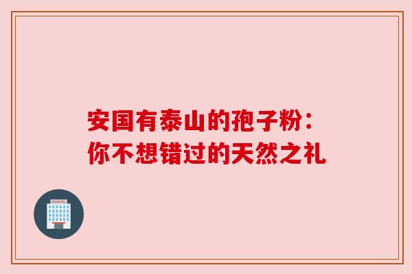 安国有泰山的孢子粉：你不想错过的天然之礼