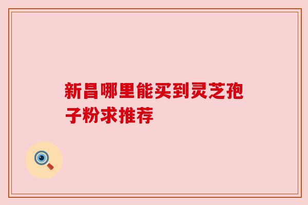 新昌哪里能买到灵芝孢子粉求推荐