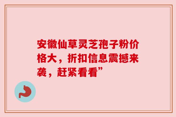 安徽仙草灵芝孢子粉价格大，折扣信息震撼来袭，赶紧看看”