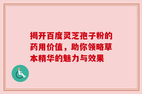揭开百度灵芝孢子粉的药用价值，助你领略草本精华的魅力与效果