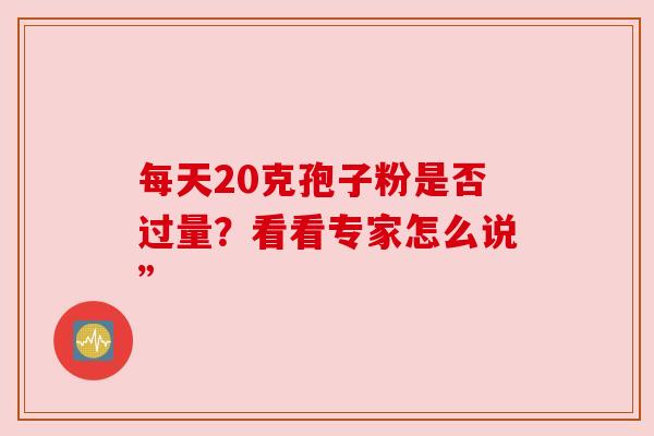 每天20克孢子粉是否过量？看看专家怎么说”