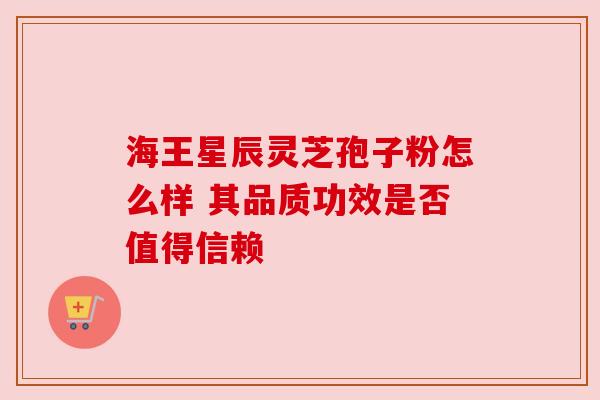 海王星辰灵芝孢子粉怎么样 其品质功效是否值得信赖