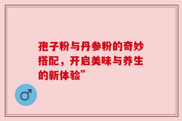 孢子粉与丹参粉的奇妙搭配，开启美味与养生的新体验”