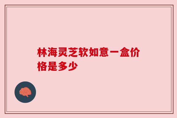 林海灵芝软如意一盒价格是多少