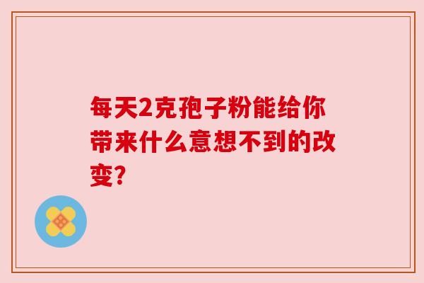 每天2克孢子粉能给你带来什么意想不到的改变？