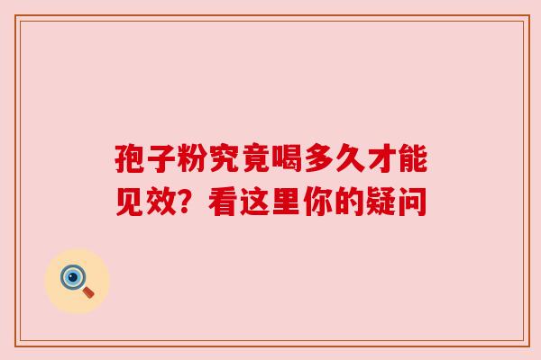 孢子粉究竟喝多久才能见效？看这里你的疑问