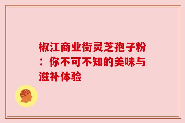 椒江商业街灵芝孢子粉：你不可不知的美味与滋补体验