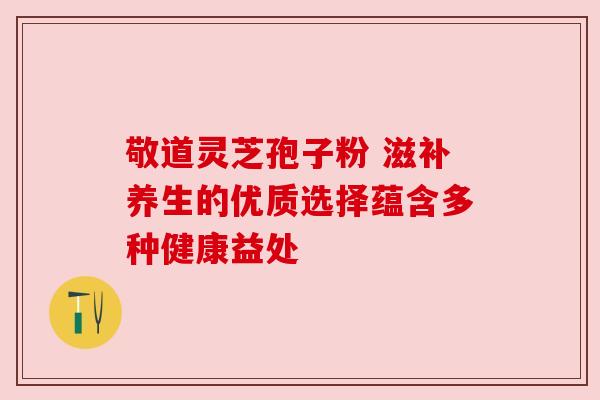 敬道灵芝孢子粉 滋补养生的优质选择蕴含多种健康益处