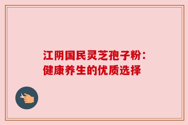 江阴国民灵芝孢子粉：健康养生的优质选择
