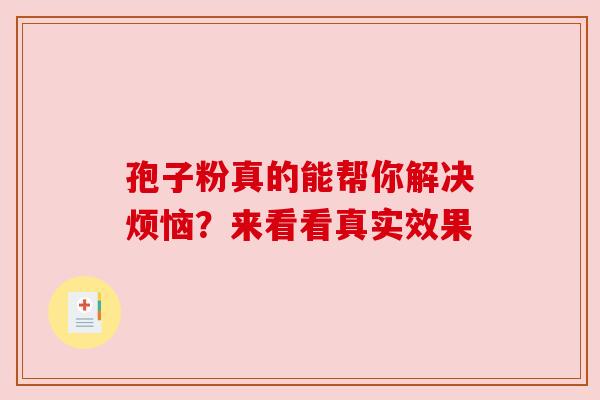 孢子粉真的能帮你解决烦恼？来看看真实效果