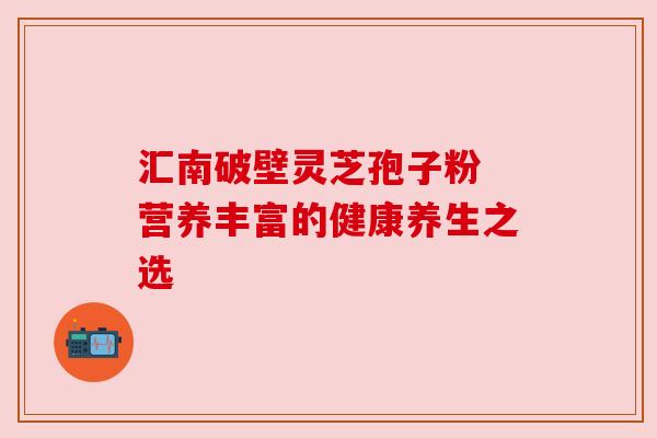 汇南破壁灵芝孢子粉 营养丰富的健康养生之选