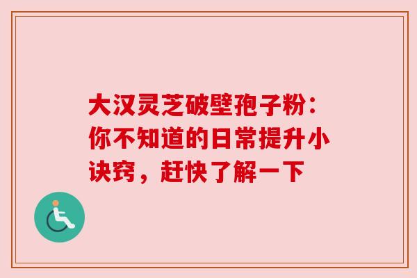 大汉灵芝破壁孢子粉：你不知道的日常提升小诀窍，赶快了解一下
