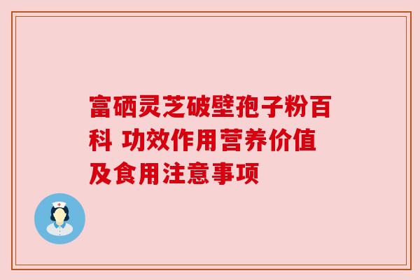富硒灵芝破壁孢子粉百科 功效作用营养价值及食用注意事项