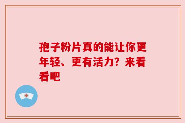 孢子粉片真的能让你更年轻、更有活力？来看看吧