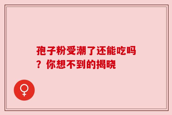 孢子粉受潮了还能吃吗？你想不到的揭晓