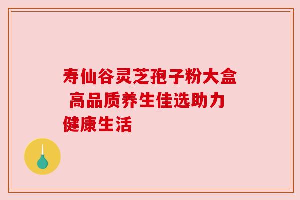 寿仙谷灵芝孢子粉大盒 高品质养生佳选助力健康生活