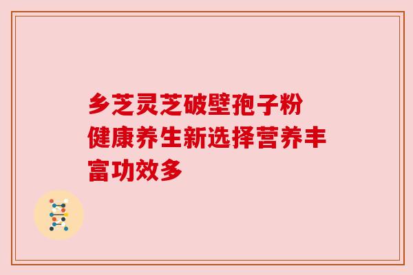 乡芝灵芝破壁孢子粉 健康养生新选择营养丰富功效多