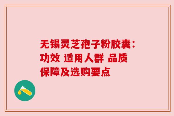 无锡灵芝孢子粉胶囊：功效 适用人群 品质保障及选购要点