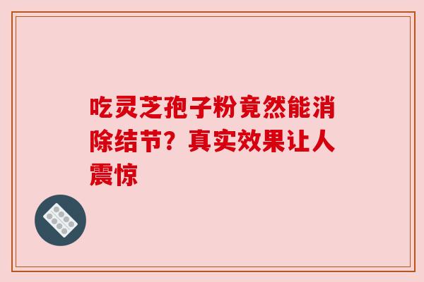 吃灵芝孢子粉竟然能消除结节？真实效果让人震惊