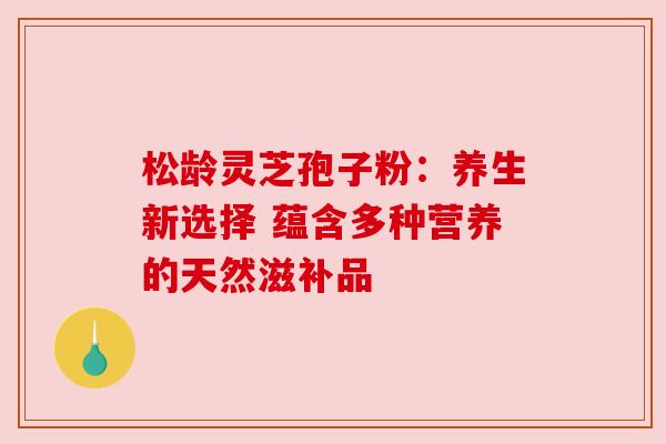 松龄灵芝孢子粉：养生新选择 蕴含多种营养的天然滋补品