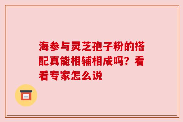 海参与灵芝孢子粉的搭配真能相辅相成吗？看看专家怎么说