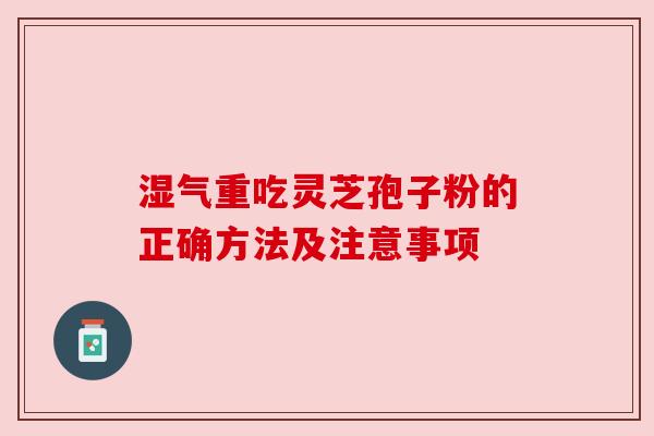 湿气重吃灵芝孢子粉的正确方法及注意事项
