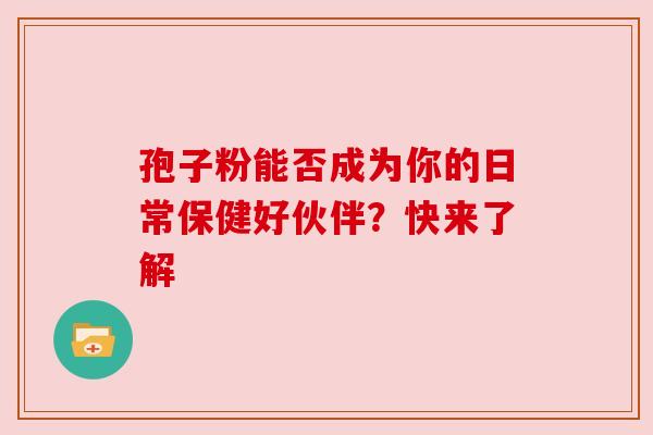 孢子粉能否成为你的日常保健好伙伴？快来了解