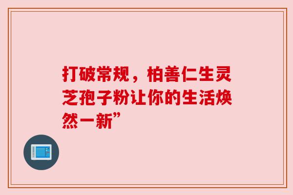 打破常规，柏善仁生灵芝孢子粉让你的生活焕然一新”