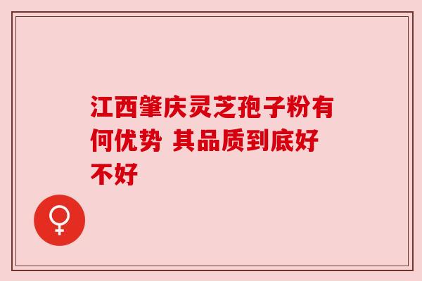 江西肇庆灵芝孢子粉有何优势 其品质到底好不好