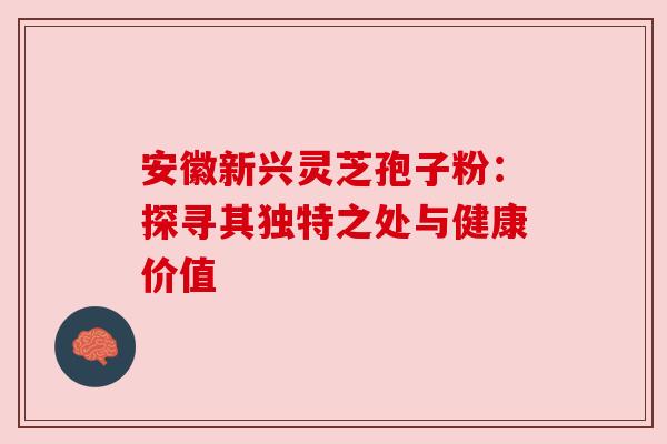 安徽新兴灵芝孢子粉：探寻其独特之处与健康价值