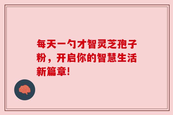 每天一勺才智灵芝孢子粉，开启你的智慧生活新篇章!