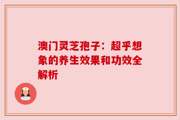 澳门灵芝孢子：超乎想象的养生效果和功效全解析