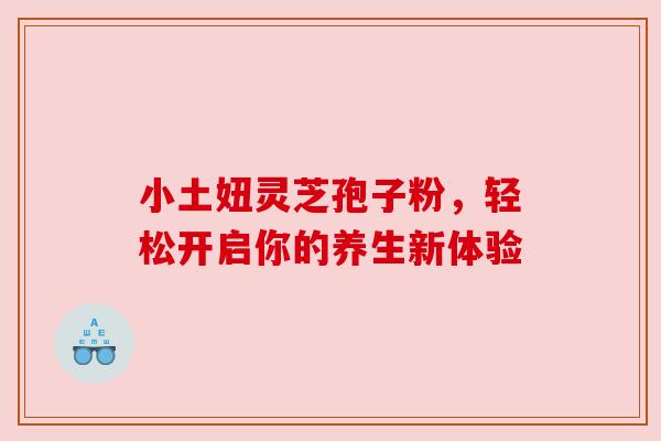 小土妞灵芝孢子粉，轻松开启你的养生新体验