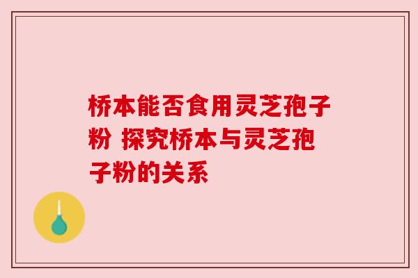 桥本能否食用灵芝孢子粉 探究桥本与灵芝孢子粉的关系