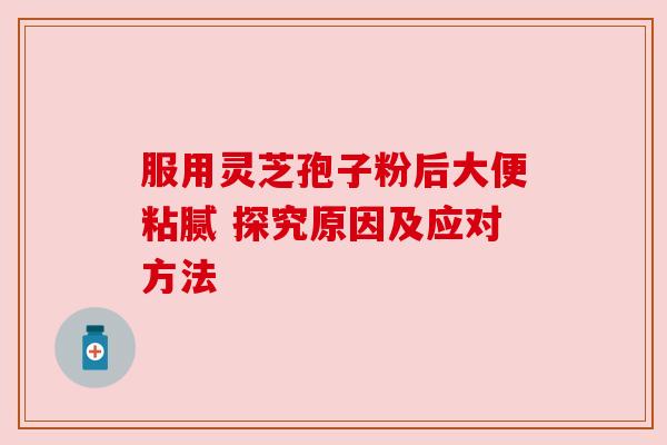 服用灵芝孢子粉后大便粘腻 探究原因及应对方法