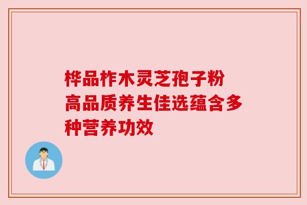桦品柞木灵芝孢子粉 高品质养生佳选蕴含多种营养功效