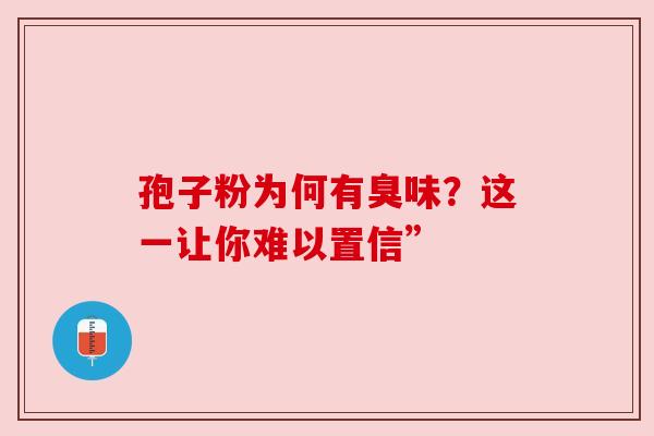 孢子粉为何有臭味？这一让你难以置信”
