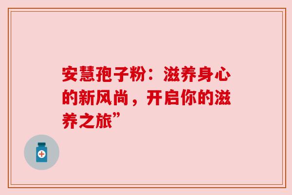 安慧孢子粉：滋养身心的新风尚，开启你的滋养之旅”