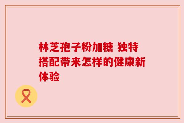 林芝孢子粉加糖 独特搭配带来怎样的健康新体验
