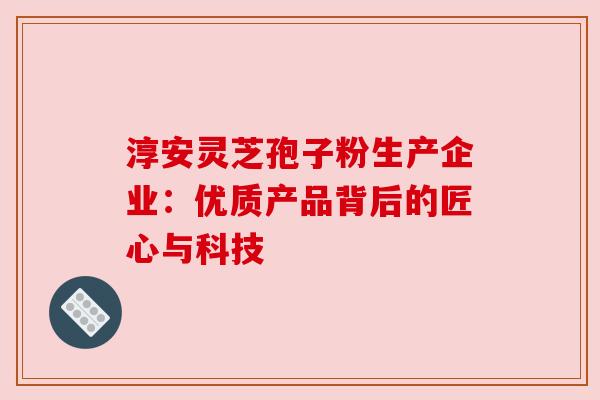 淳安灵芝孢子粉生产企业：优质产品背后的匠心与科技