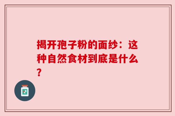 揭开孢子粉的面纱：这种自然食材到底是什么？
