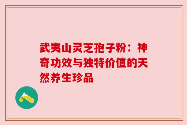 武夷山灵芝孢子粉：神奇功效与独特价值的天然养生珍品