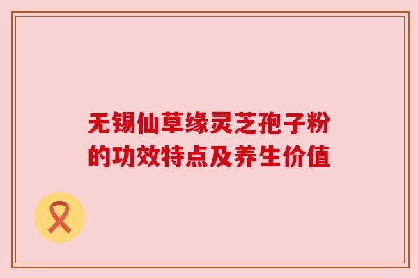 无锡仙草缘灵芝孢子粉的功效特点及养生价值