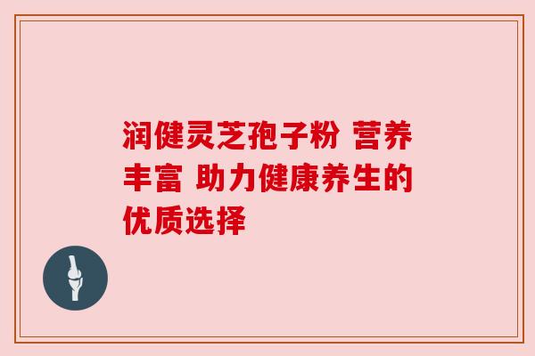 润健灵芝孢子粉 营养丰富 助力健康养生的优质选择