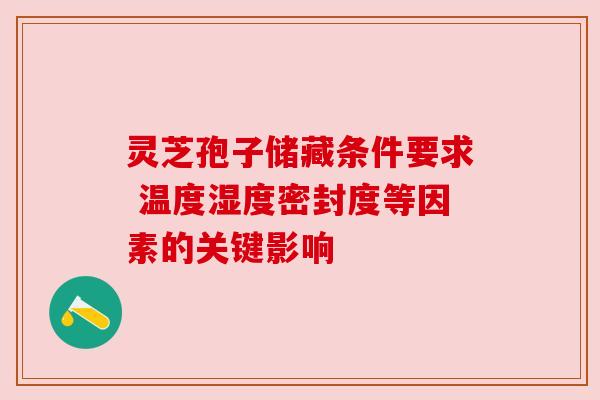 灵芝孢子储藏条件要求 温度湿度密封度等因素的关键影响